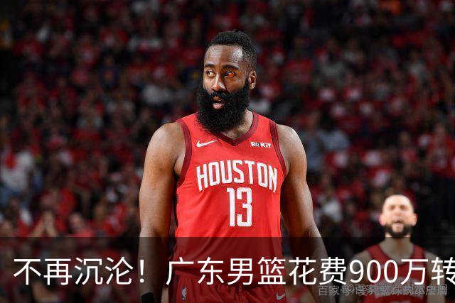 不再沉沦！广东男篮花费900万转会费签下昔日状元内线，杜锋誓言不再摆烂